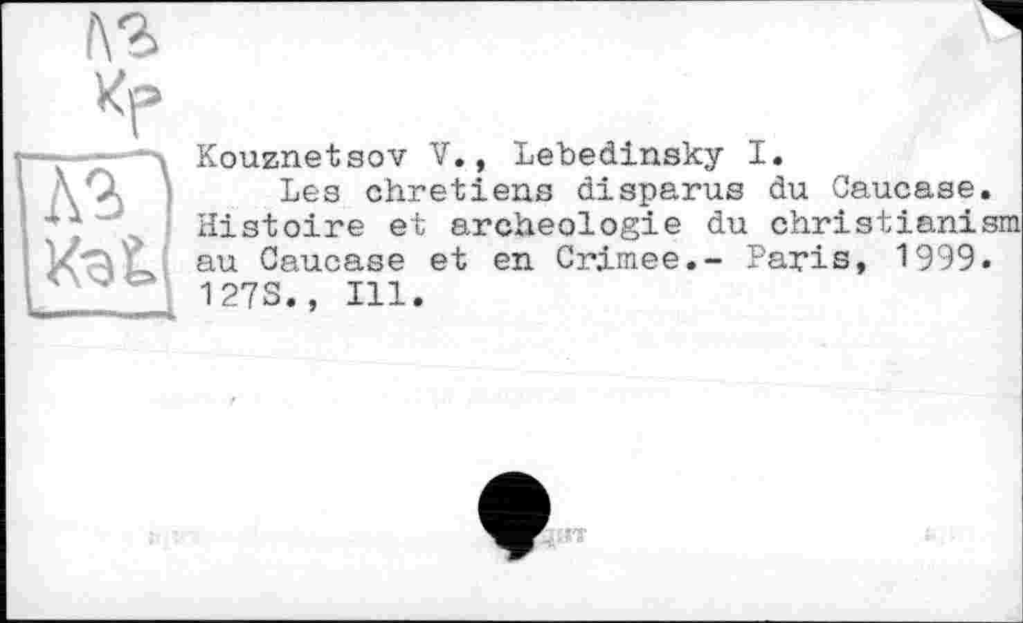 ﻿Kouznetsov V., Lebedinsky I.
Les chrétiens disparus du Caucase. Histoire et archéologie du christianism au Caucase et en Crimee.- Paris, 1999. 1273., Ill.